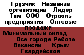 Грузчик › Название организации ­ Лидер Тим, ООО › Отрасль предприятия ­ Оптовые продажи › Минимальный оклад ­ 15 000 - Все города Работа » Вакансии   . Крым,Гвардейское